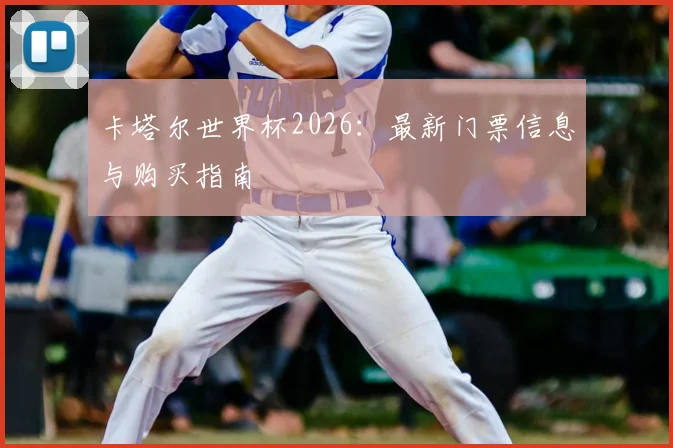 卡塔尔世界杯2026：最新门票信息与购买指南