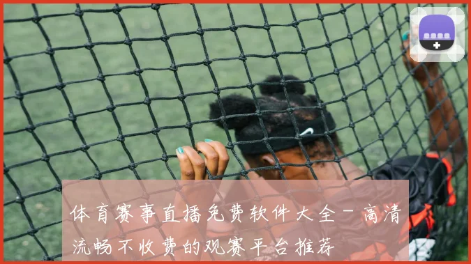 体育赛事直播免费软件大全 - 高清流畅不收费的观赛平台推荐