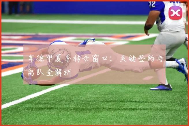 年德甲夏季转会窗口：关键签约与离队全解析