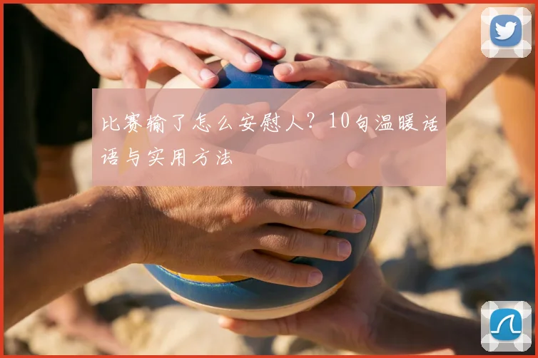 比赛输了怎么安慰人?10句温暖话语与实用方法