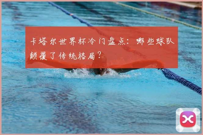 卡塔尔世界杯冷门盘点:哪些球队颠覆了传统格局?