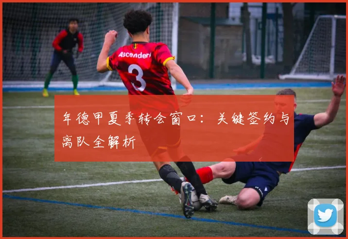 年德甲夏季转会窗口：关键签约与离队全解析