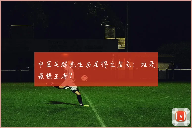 中国足球先生历届得主盘点:谁是最强王者?