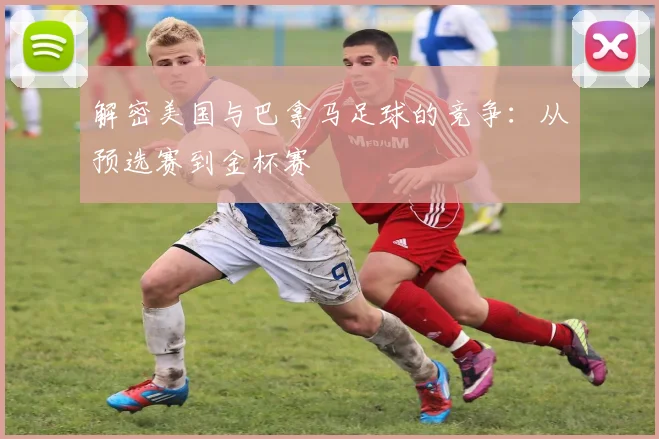 解密美国与巴拿马足球的竞争：从预选赛到金杯赛