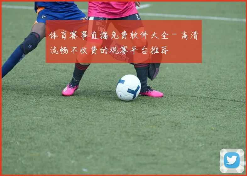 体育赛事直播免费软件大全 - 高清流畅不收费的观赛平台推荐