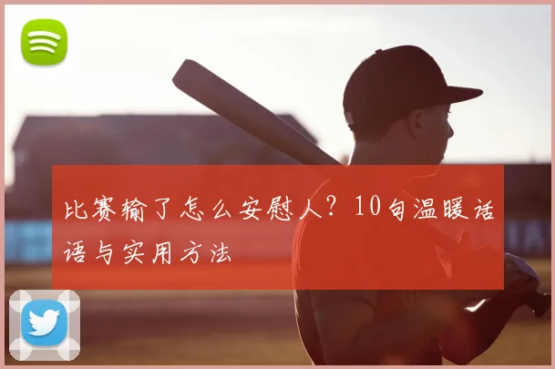 比赛输了怎么安慰人?10句温暖话语与实用方法