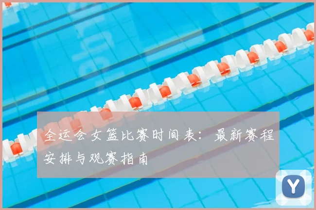 全运会女篮比赛时间表:最新赛程安排与观赛指南