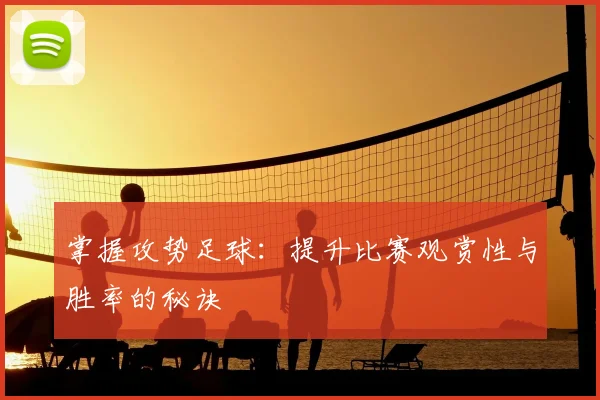 掌握攻势足球:提升比赛观赏性与胜率的秘诀