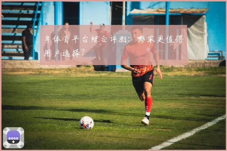 年体育平台综合评测：哪家更值得用户选择？