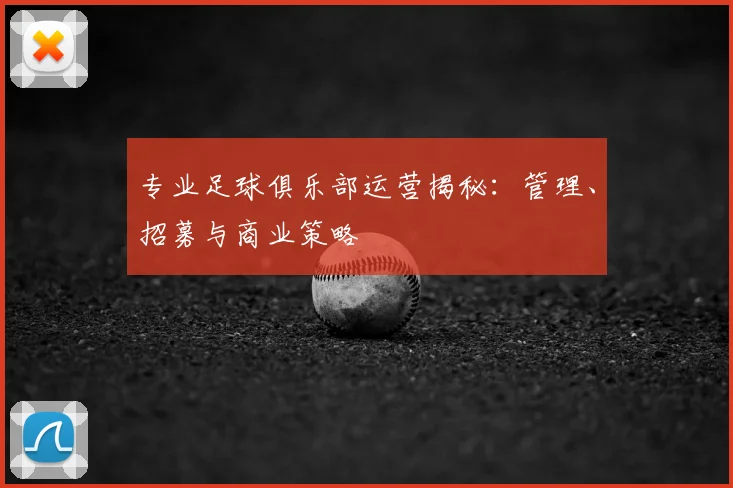 专业足球俱乐部运营揭秘：管理、招募与商业策略