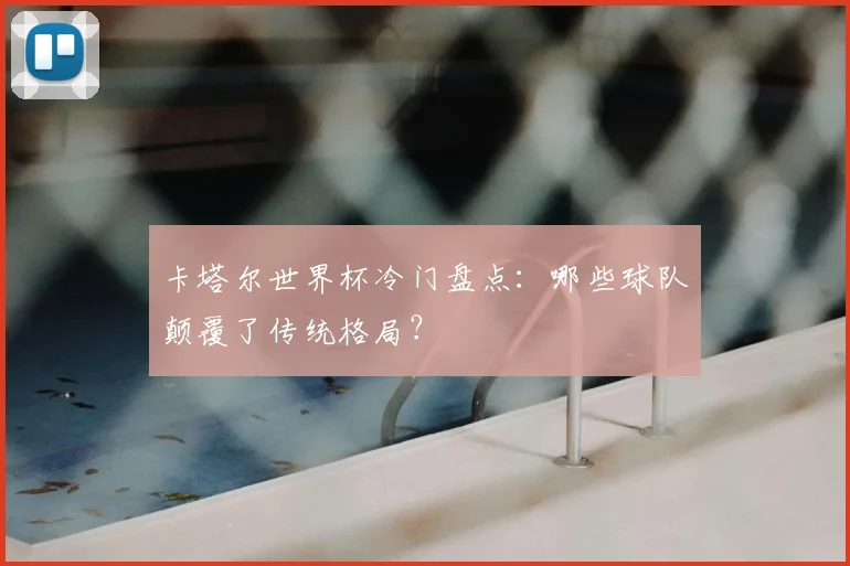 卡塔尔世界杯冷门盘点:哪些球队颠覆了传统格局?