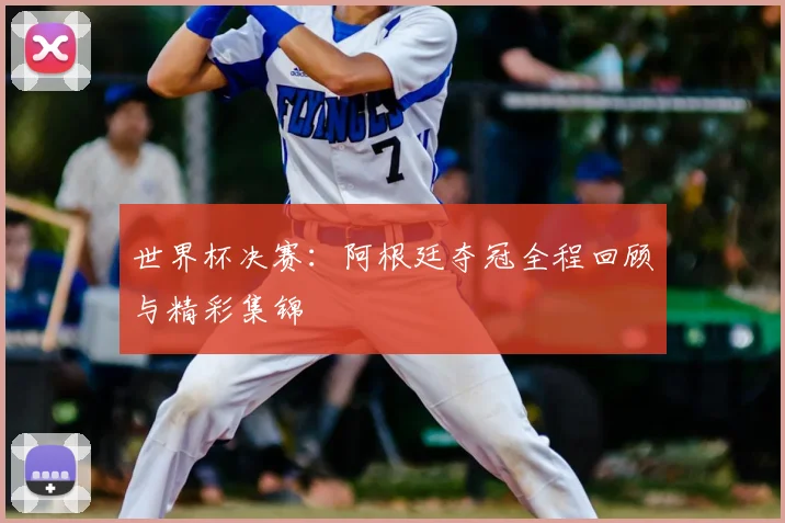 世界杯决赛：阿根廷夺冠全程回顾与精彩集锦
