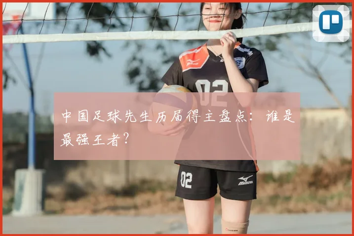 中国足球先生历届得主盘点：谁是最强王者？